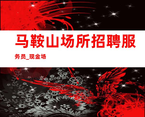 马鞍山场所招聘服务员_现金场诚信常态二班