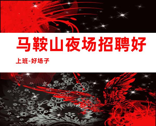 马鞍山夜场招聘好上班-好场子不挑人-更高夜场直招起服务员