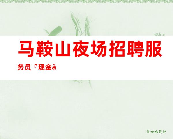 马鞍山夜场招聘服务员『现金场高抓住机会』