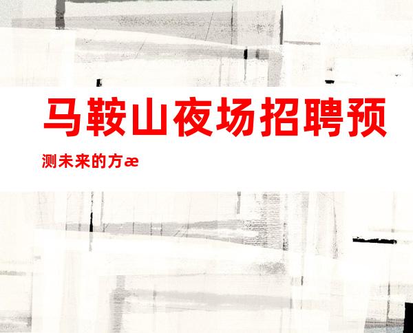 马鞍山夜场招聘预测未来的方法就是创造未来