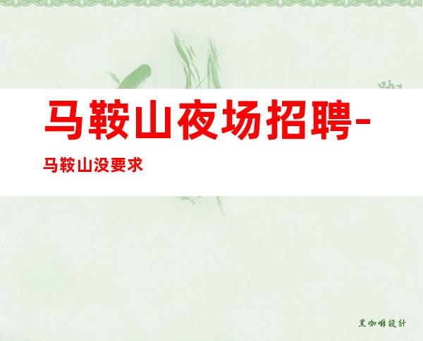 马鞍山夜场招聘-马鞍山没要求KTV中端不得不来勉求多福