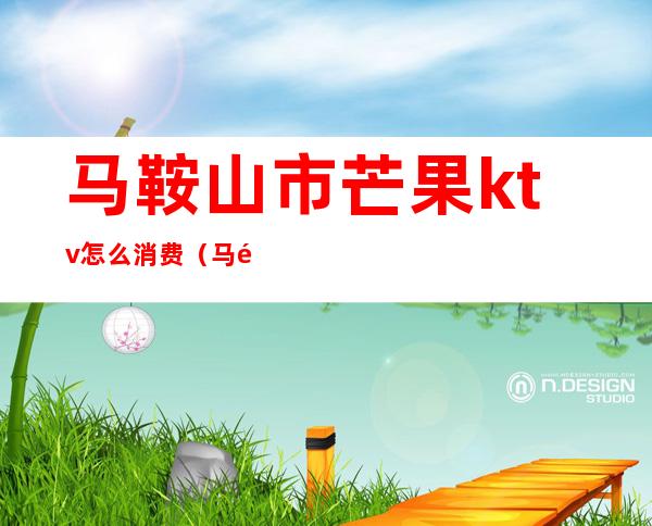马鞍山市芒果ktv怎么消费(马鞍山有哪些KTV)