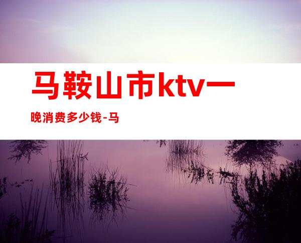 马鞍山市ktv一晚消费多少钱-马鞍山市果冻KTV