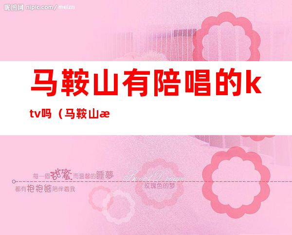 马鞍山有陪唱的ktv吗(马鞍山有陪唱的ktv吗多少钱)