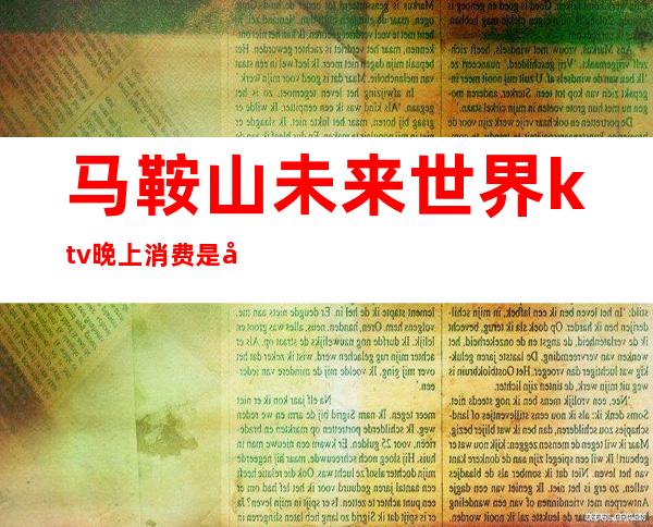 马鞍山未来世界ktv晚上消费是多少()