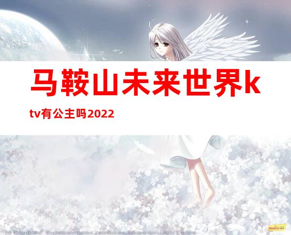 马鞍山未来世界ktv有公主吗2022年()