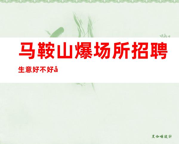 马鞍山爆场所招聘生意好不好 别犹豫 不等人