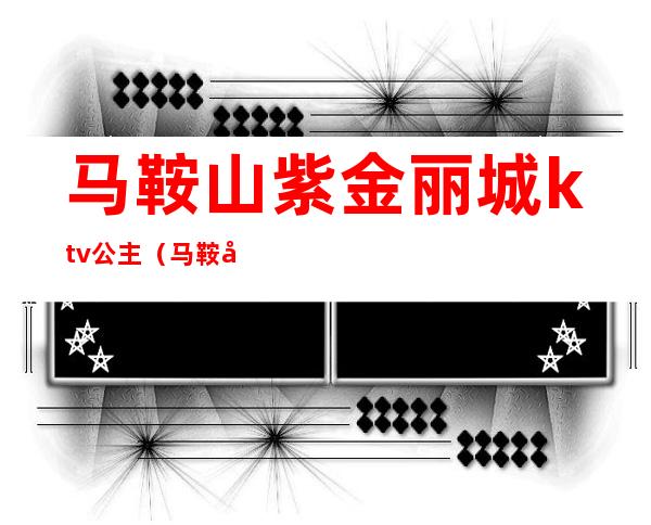 马鞍山紫金丽城ktv公主(马鞍山金鹰KTV)
