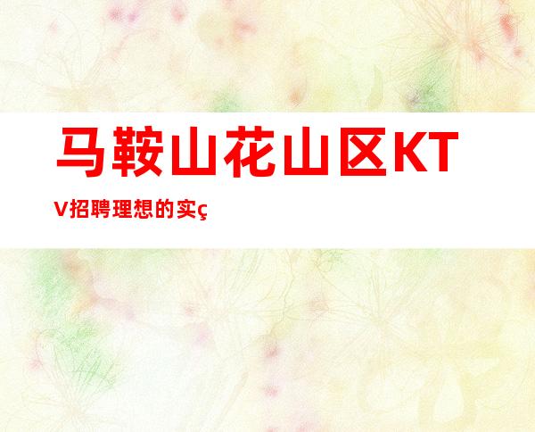 马鞍山花山区KTV招聘=理想的实现只靠干,不靠空谈