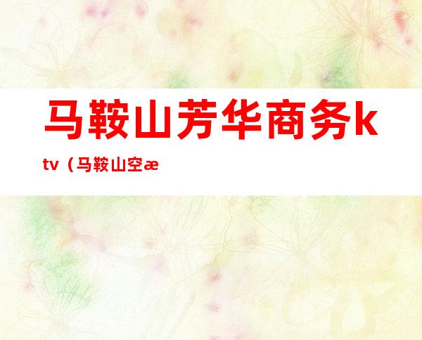 马鞍山芳华商务ktv(马鞍山空港商务酒店)