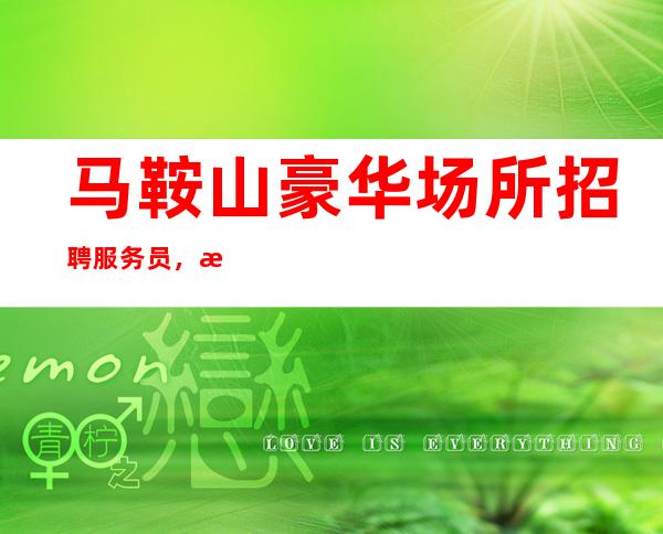 马鞍山豪华场所招聘服务员,日工资10,急缺人