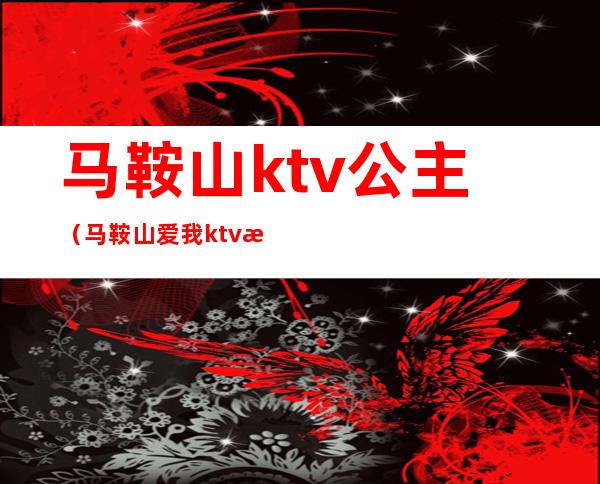 马鞍山ktv公主(马鞍山爱我ktv有公主吗)