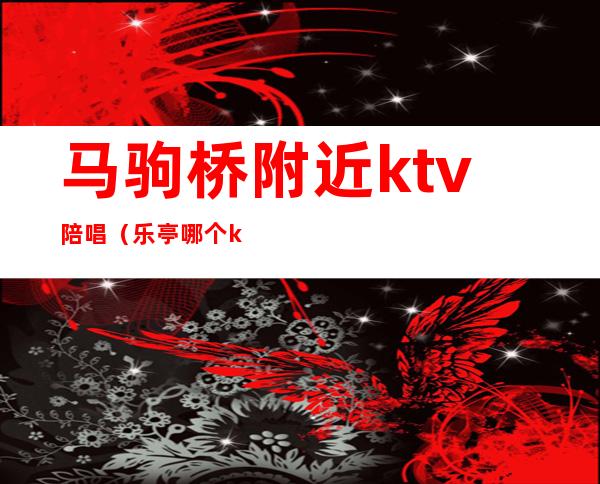 马驹桥附近ktv陪唱(乐亭哪个ktv有陪唱的)