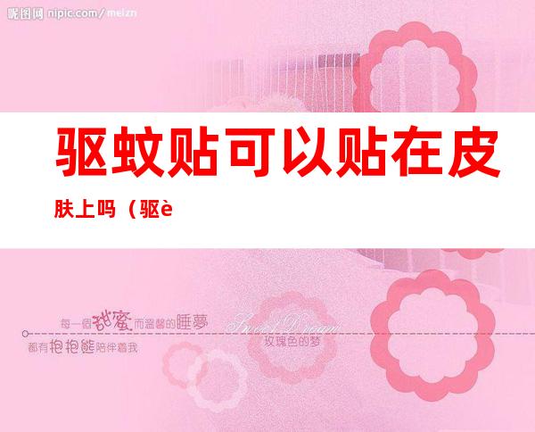 驱蚊贴可以贴在皮肤上吗(驱蚊贴可以贴在皮肤上吗?)