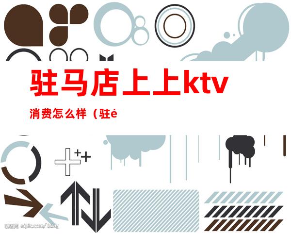 驻马店上上ktv消费怎么样（驻马店最高档的ktv）