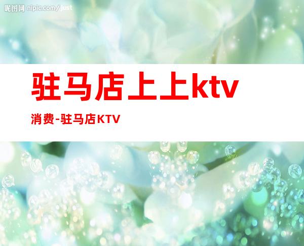 驻马店上上ktv消费-驻马店KTV