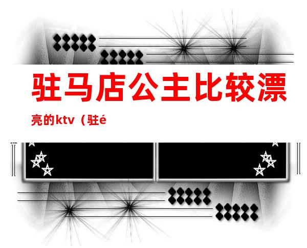 驻马店公主比较漂亮的ktv(驻马店好玩的地方)