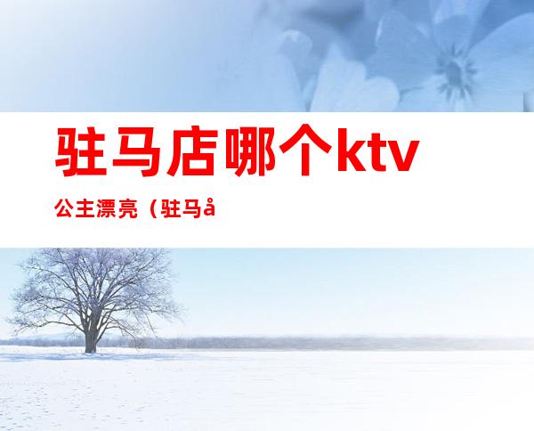 驻马店哪个ktv公主漂亮(驻马店哪个ktv有公主)