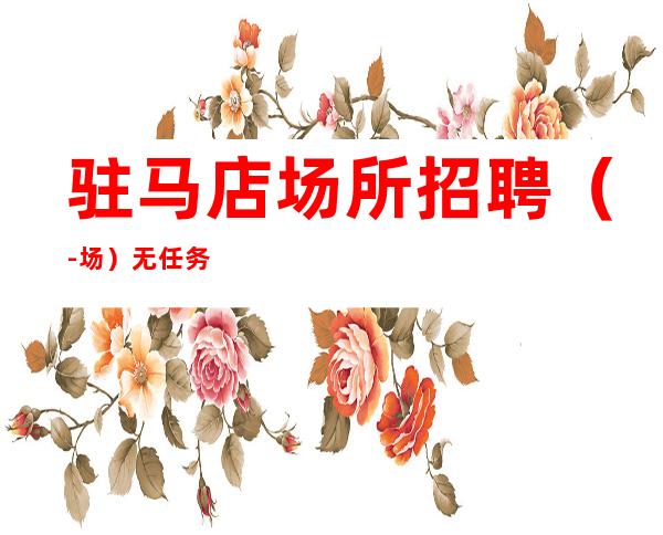 驻马店场所招聘（-场）无任务押金管理费