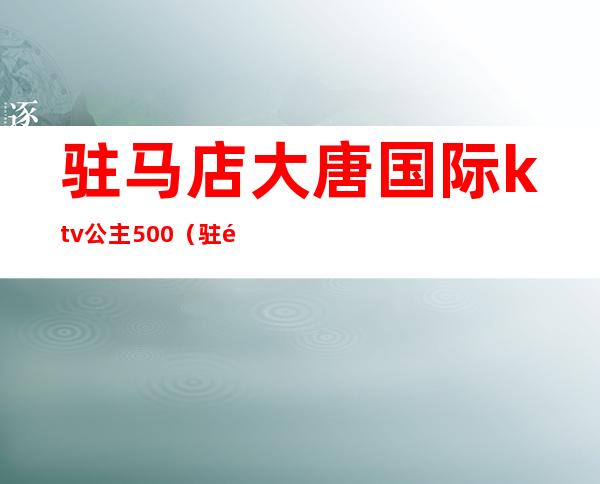 驻马店大唐国际ktv公主500(驻马店最豪华的KTV)