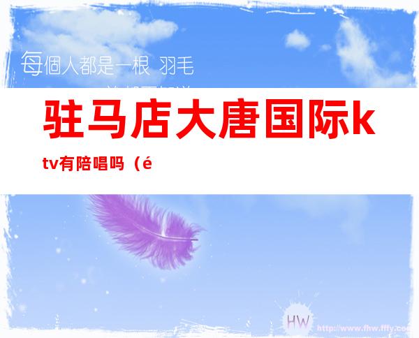 驻马店大唐国际ktv有陪唱吗（驻马店大唐国际ktv老板）