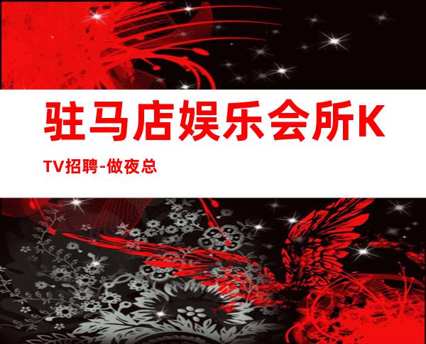 驻马店娱乐会所KTV招聘-做夜总会努力就有回报