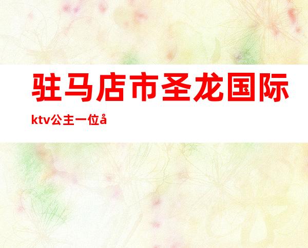 驻马店市圣龙国际ktv公主一位多少钱()