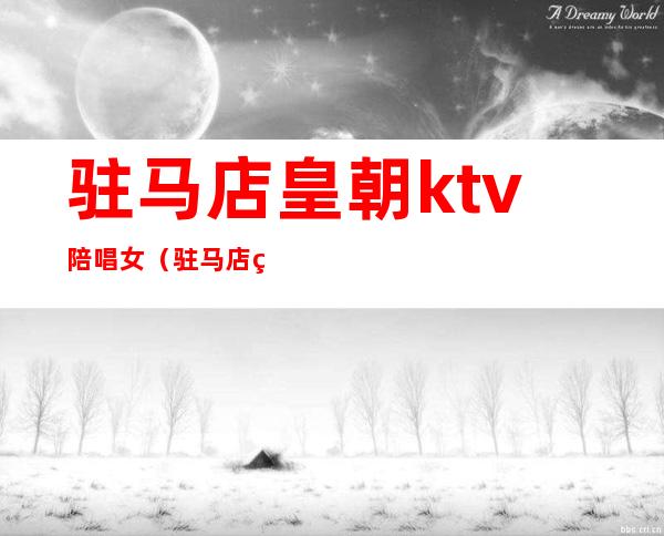 驻马店皇朝ktv陪唱女(驻马店皇朝ktv陪唱女生)