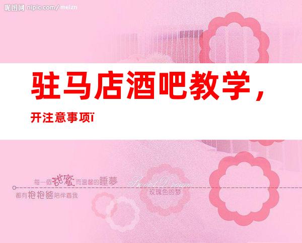 驻马店酒吧教学,开注意事项,这些问题切记要熟知