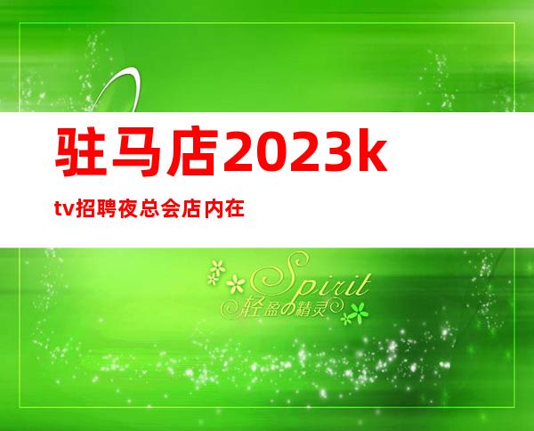 驻马店2023ktv招聘夜总会店内在线招聘/20