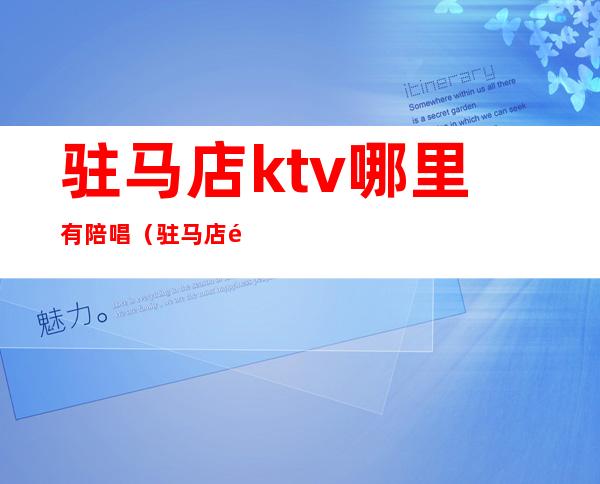 驻马店ktv哪里有陪唱(驻马店陪酒KTV)