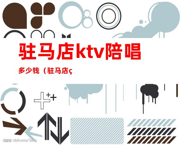 驻马店ktv陪唱多少钱（驻马店的ktv）