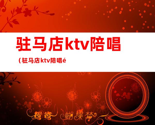 驻马店ktv陪唱(驻马店ktv陪唱都是片场吗)