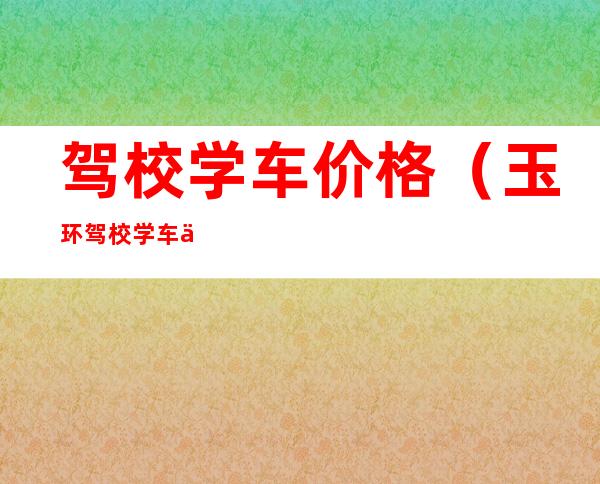 驾校学车价格(玉环驾校学车价格)