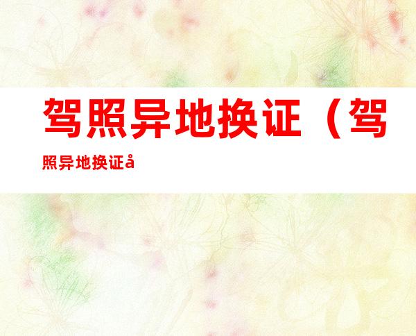 驾照异地换证(驾照异地换证后归属地怎么算)