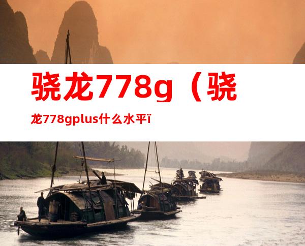 骁龙778g（骁龙778gplus什么水平）