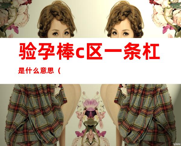 验孕棒c区一条杠是什么意思(验孕棒验出来c区一条杠是啥)