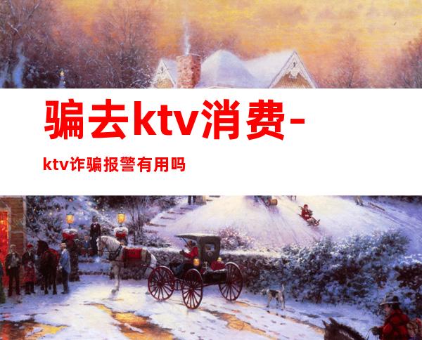 骗去ktv消费-ktv诈骗报警有用吗