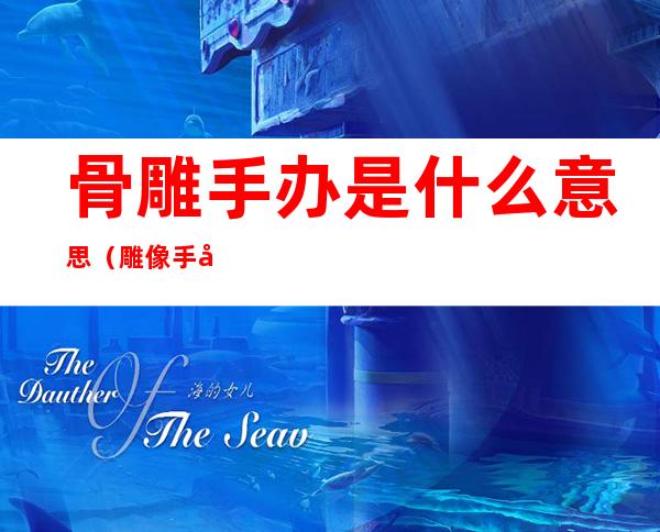 骨雕手办是什么意思(雕像手办是什么意思)
