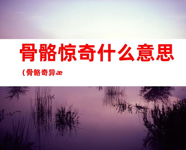 骨骼惊奇什么意思(骨骼奇异是什么意思)