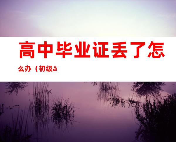 高中毕业证丢了怎么办(初级会计高中毕业证丢了怎么办)
