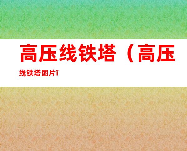 高压线铁塔(高压线铁塔图片)