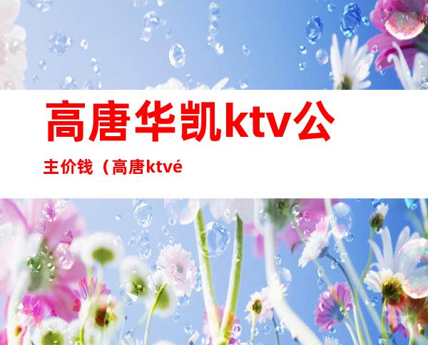 高唐华凯ktv公主价钱（高唐ktv陪唱最好的）