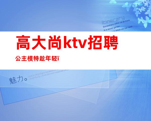 高大尚ktv招聘公主模特趁年轻(Ktv包房公主招聘)