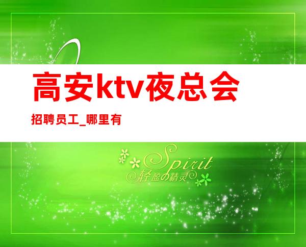 高安ktv夜总会招聘员工_哪里有10场_新人都均以加入