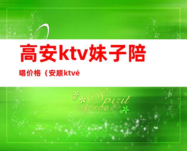 高安ktv妹子陪唱价格(安顺ktv陪唱女人多少钱)