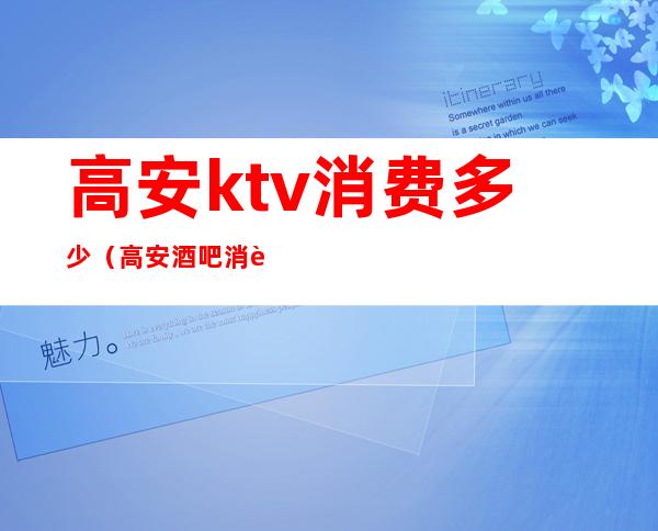高安ktv消费多少(高安酒吧消费一般多少)