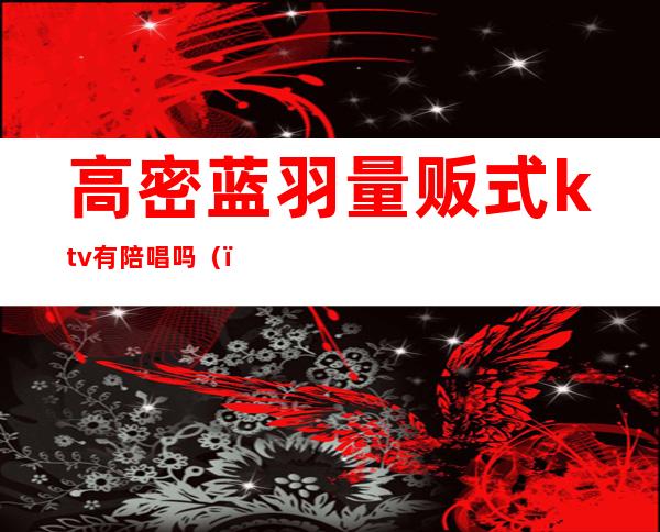 高密蓝羽量贩式ktv有陪唱吗()