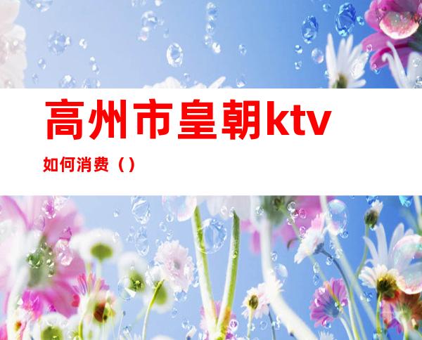 高州市皇朝ktv如何消费()