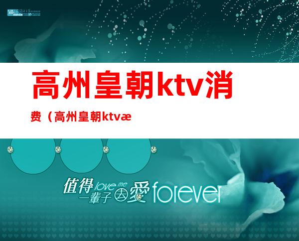 高州皇朝ktv消费(高州皇朝ktv消费多少)